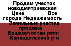 Продам участок новодмитриевская › Цена ­ 530 000 - Все города Недвижимость » Земельные участки продажа   . Башкортостан респ.,Караидельский р-н